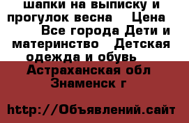 шапки на выписку и прогулок весна  › Цена ­ 500 - Все города Дети и материнство » Детская одежда и обувь   . Астраханская обл.,Знаменск г.